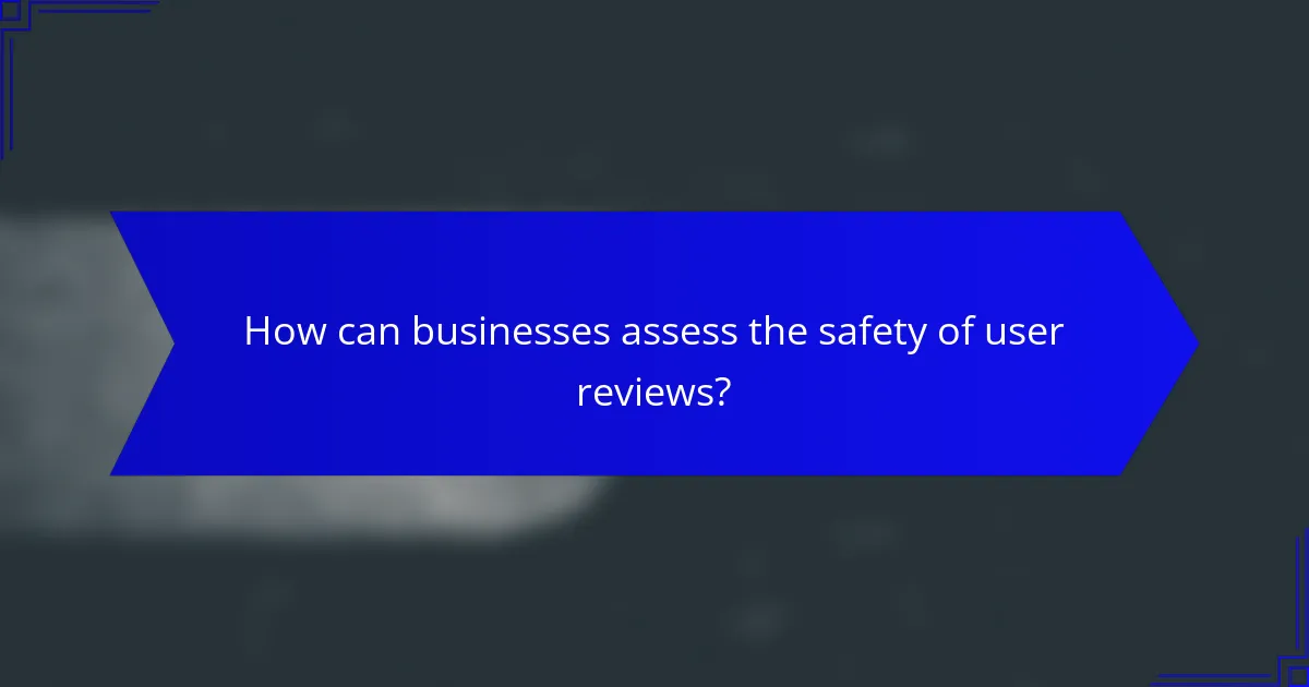 How can businesses assess the safety of user reviews?