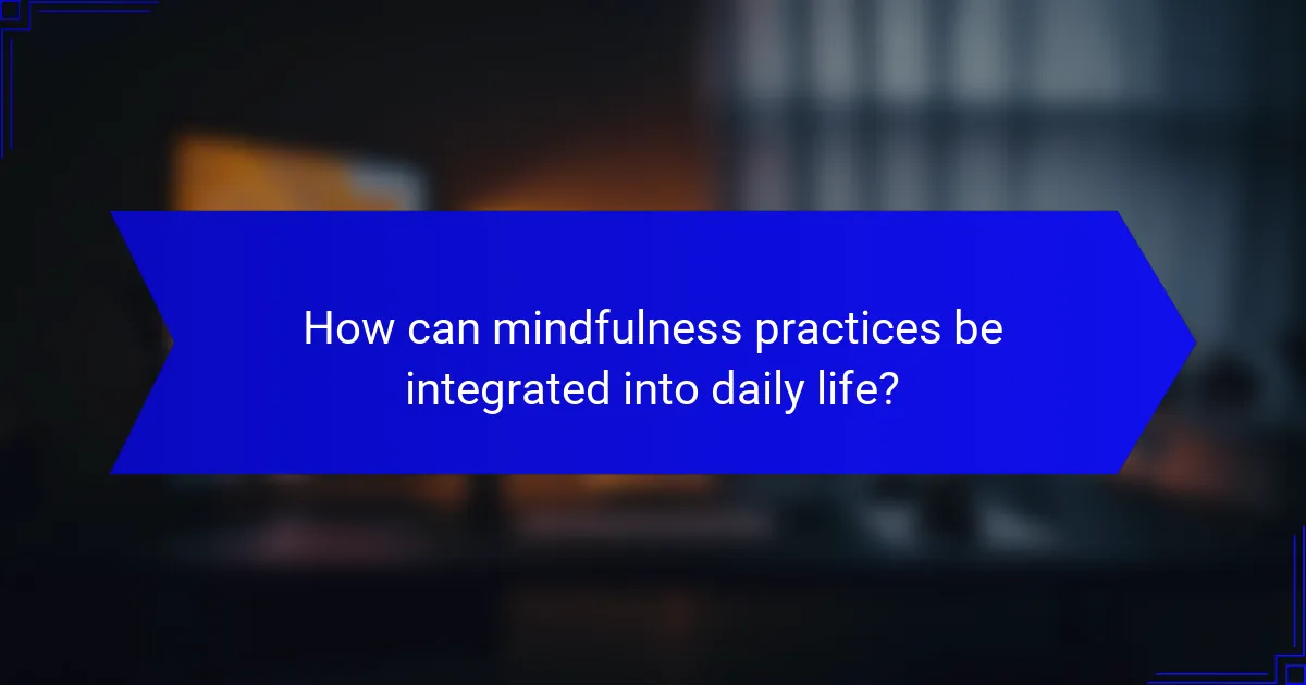 How can mindfulness practices be integrated into daily life?