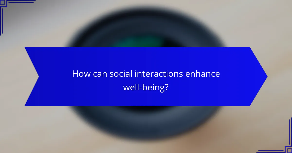 How can social interactions enhance well-being?
