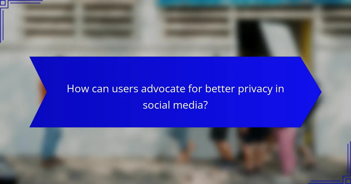 How can users advocate for better privacy in social media?
