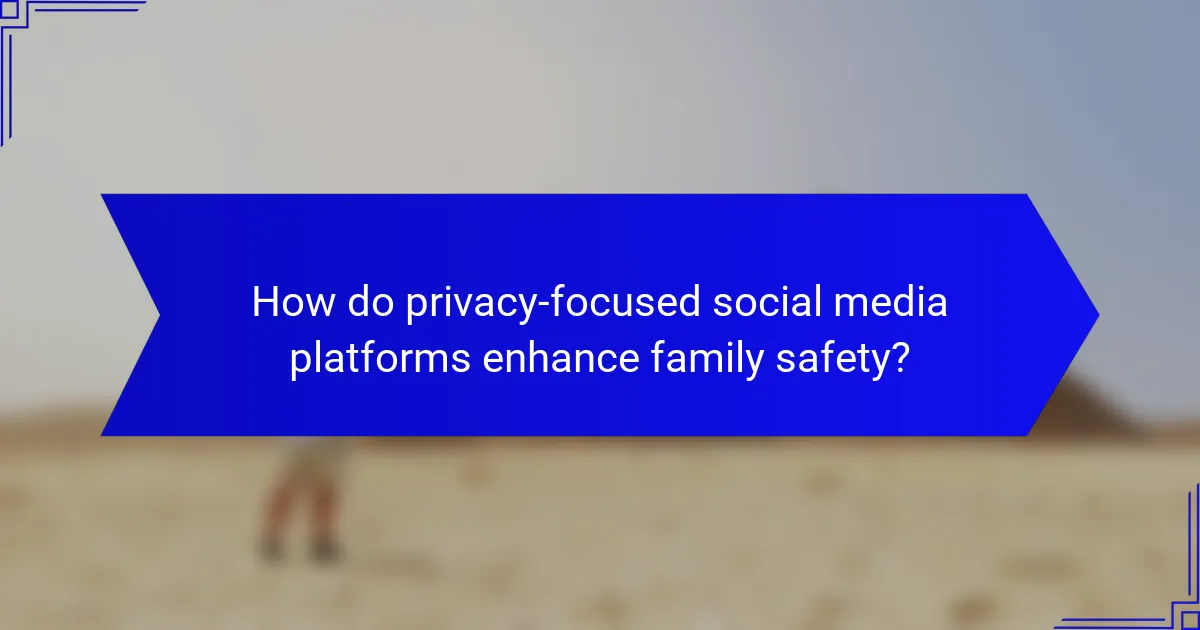 How do privacy-focused social media platforms enhance family safety?