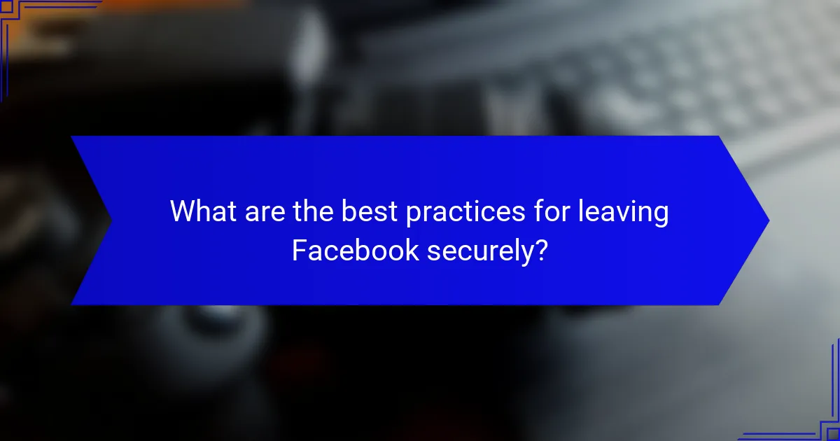 What are the best practices for leaving Facebook securely?