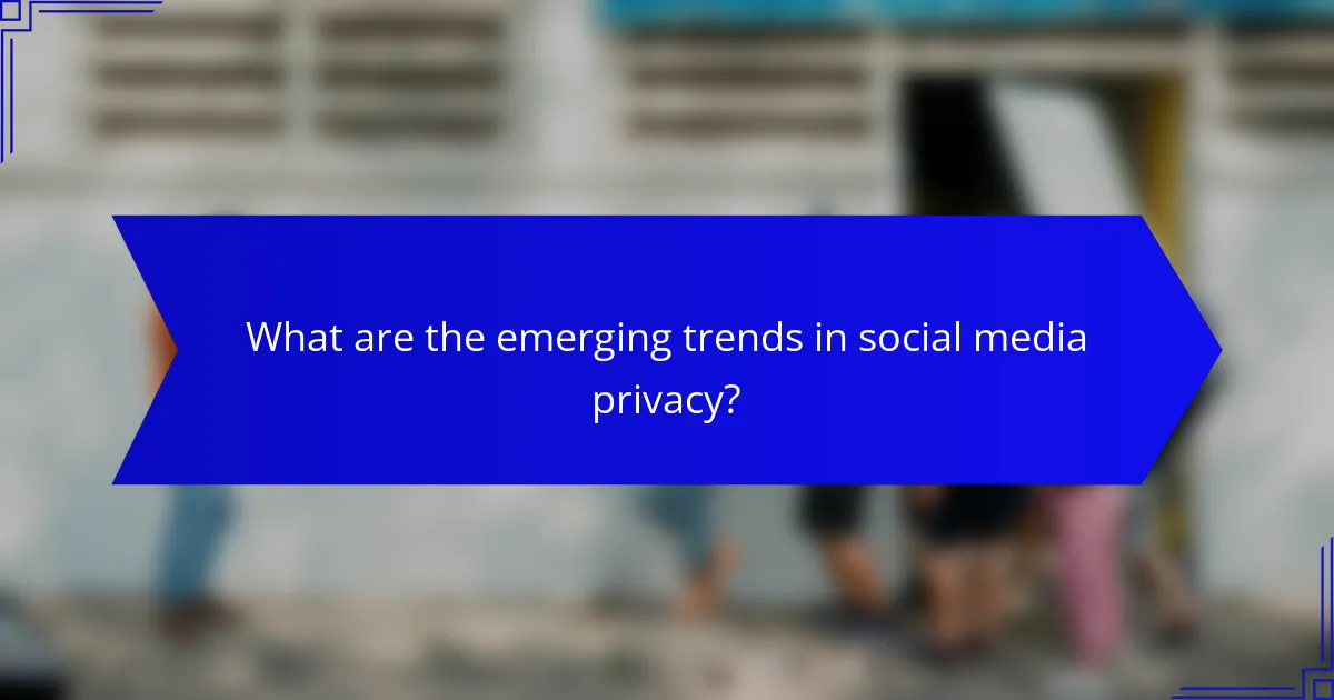 What are the emerging trends in social media privacy?