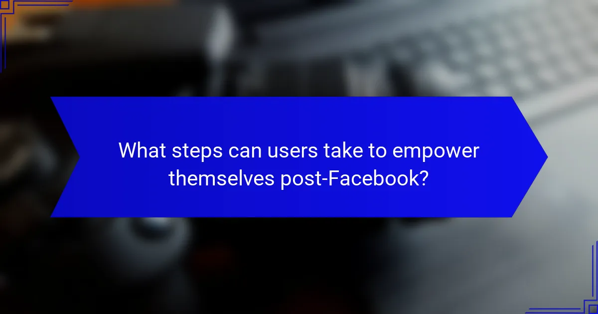 What steps can users take to empower themselves post-Facebook?