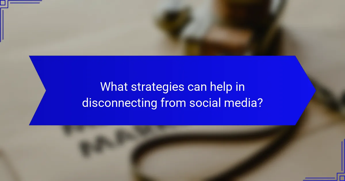What strategies can help in disconnecting from social media?